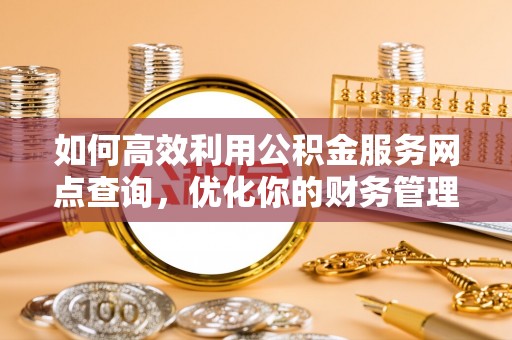 芬园如何高效利用公积金服务网点查询，优化你的财务管理