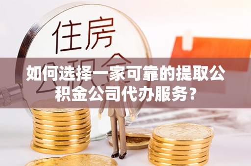 芬园如何选择一家可靠的提取公积金公司代办服务？