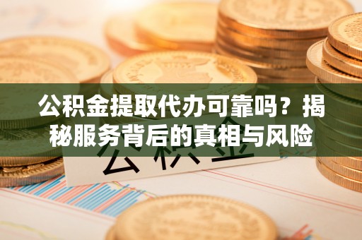 芬园公积金提取代办可靠吗？揭秘服务背后的真相与风险