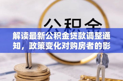 芬园解读最新公积金贷款调整通知，政策变化对购房者的影响