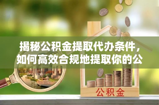 芬园揭秘公积金提取代办条件，如何高效合规地提取你的公积金