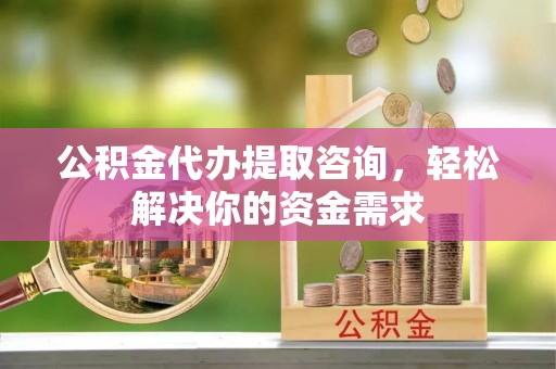芬园公积金代办提取咨询，轻松解决你的资金需求
