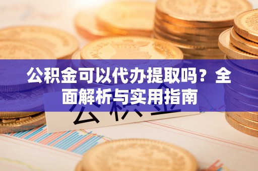 芬园公积金可以代办提取吗？全面解析与实用指南