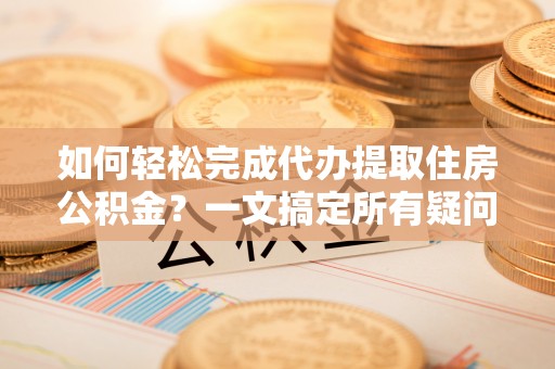 芬园如何轻松完成代办提取住房公积金？一文搞定所有疑问