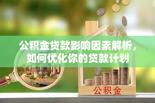 芬园公积金贷款影响因素解析，如何优化你的贷款计划