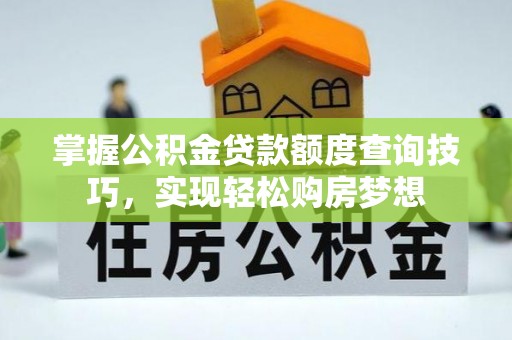 芬园掌握公积金贷款额度查询技巧，实现轻松购房梦想