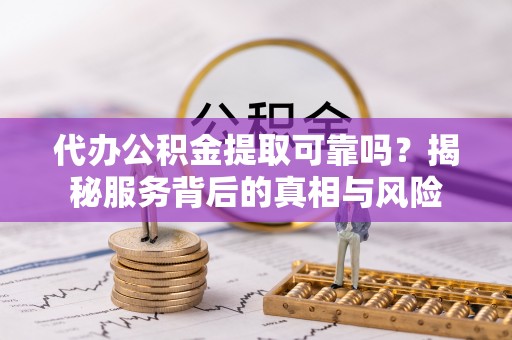 芬园代办公积金提取可靠吗？揭秘服务背后的真相与风险