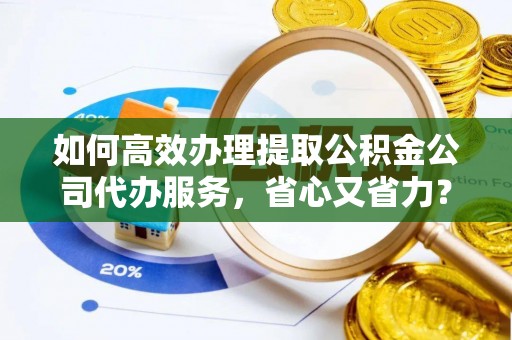 芬园如何高效办理提取公积金公司代办服务，省心又省力？