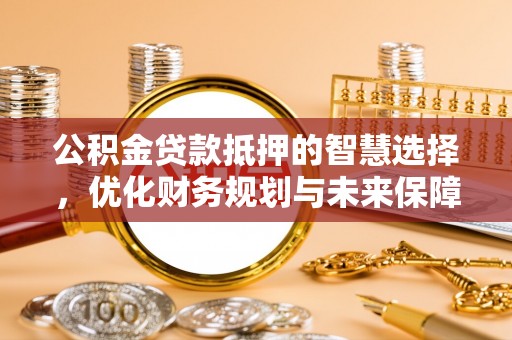 芬园公积金贷款抵押的智慧选择，优化财务规划与未来保障
