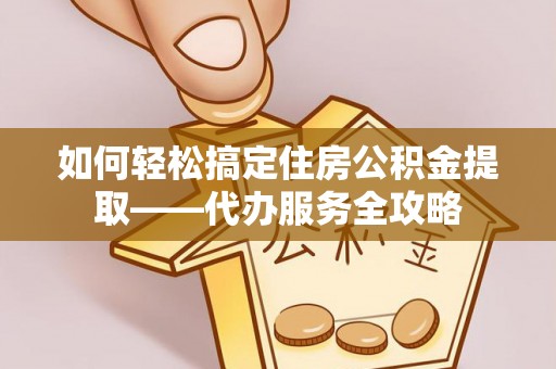 芬园如何轻松搞定住房公积金提取——代办服务全攻略