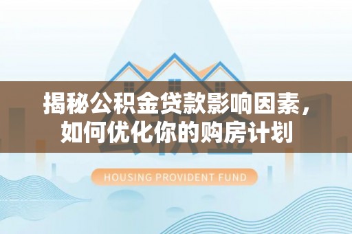 芬园揭秘公积金贷款影响因素，如何优化你的购房计划