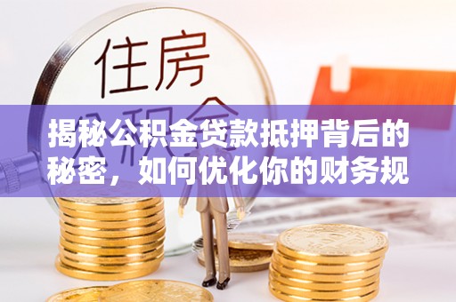 芬园揭秘公积金贷款抵押背后的秘密，如何优化你的财务规划