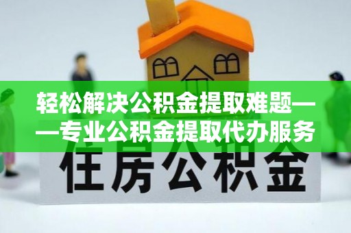芬园轻松解决公积金提取难题——专业公积金提取代办服务详解