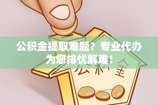 芬园公积金提取难题？专业代办为您排忧解难！