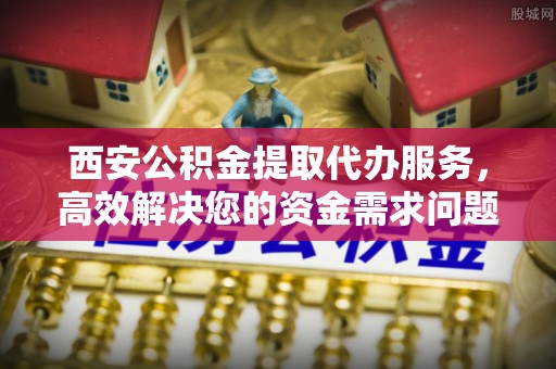 芬园西安公积金提取代办服务，高效解决您的资金需求问题
