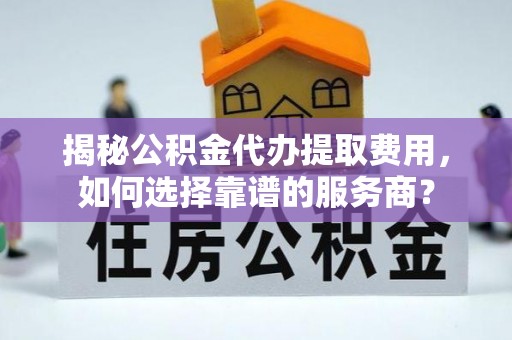 芬园揭秘公积金代办提取费用，如何选择靠谱的服务商？