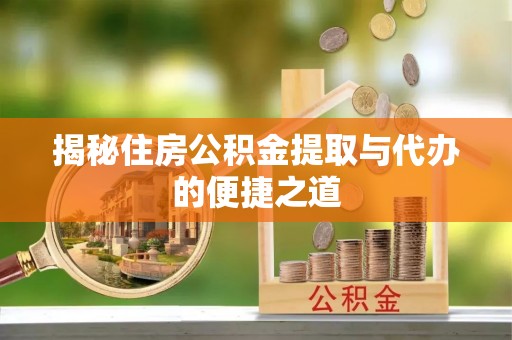 芬园揭秘住房公积金提取与代办的便捷之道