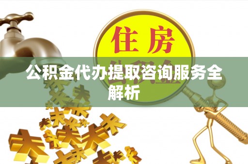 芬园公积金代办提取咨询服务全解析