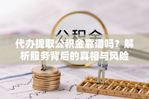 芬园代办提取公积金靠谱吗？解析服务背后的真相与风险