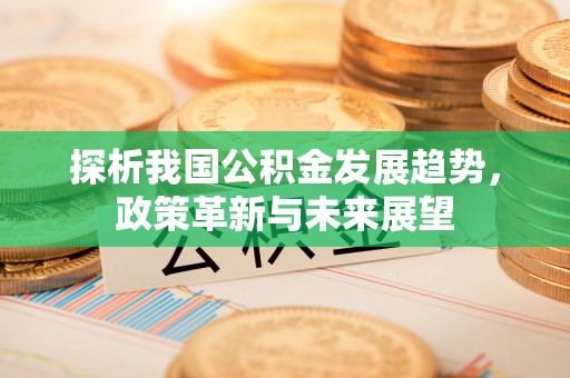 芬园探析我国公积金发展趋势，政策革新与未来展望