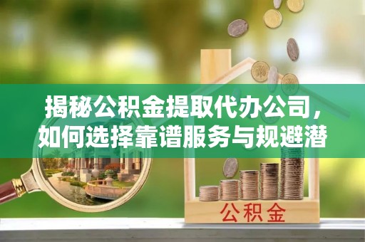 芬园揭秘公积金提取代办公司，如何选择靠谱服务与规避潜在风险