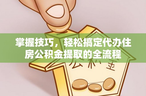 芬园掌握技巧，轻松搞定代办住房公积金提取的全流程