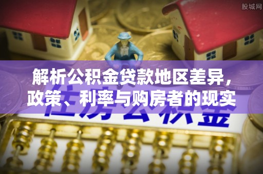 芬园解析公积金贷款地区差异，政策、利率与购房者的现实选择