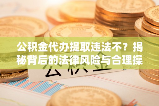 芬园公积金代办提取违法不？揭秘背后的法律风险与合理操作