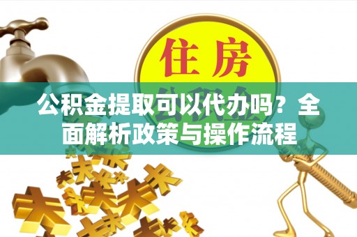 芬园公积金提取可以代办吗？全面解析政策与操作流程