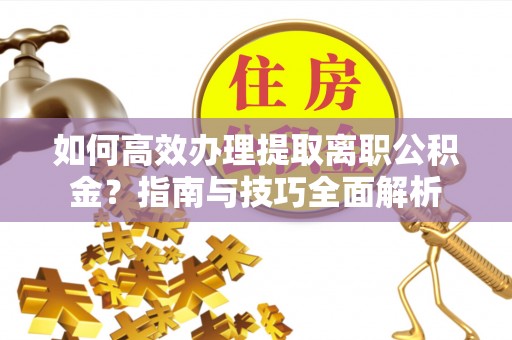 芬园如何高效办理提取离职公积金？指南与技巧全面解析