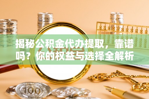 芬园揭秘公积金代办提取，靠谱吗？你的权益与选择全解析