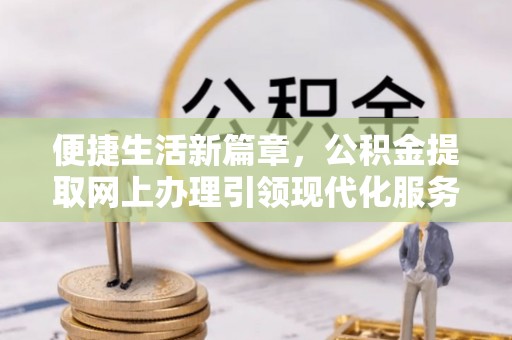 芬园便捷生活新篇章，公积金提取网上办理引领现代化服务