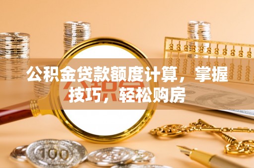 芬园公积金贷款额度计算，掌握技巧，轻松购房
