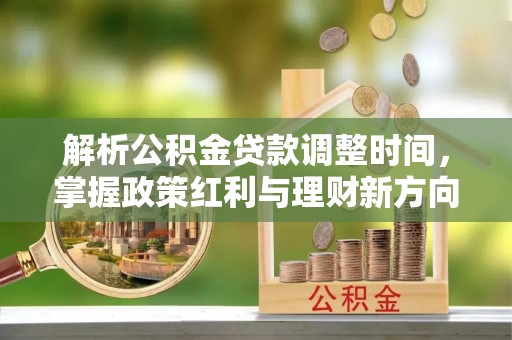 芬园解析公积金贷款调整时间，掌握政策红利与理财新方向