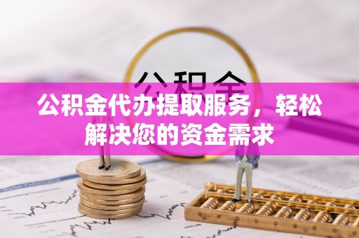 芬园公积金代办提取服务，轻松解决您的资金需求