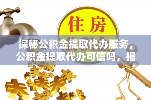 芬园探秘公积金提取代办服务，公积金提取代办可信吗，揭秘真相与选择指南