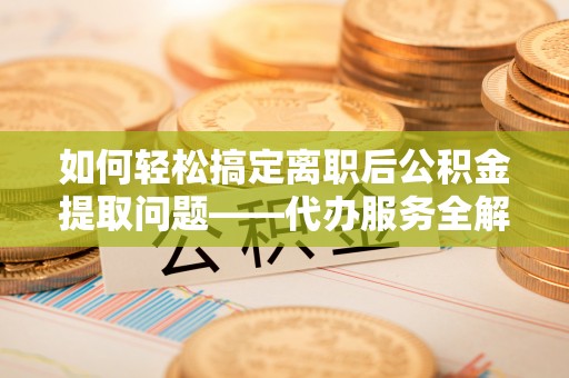 芬园如何轻松搞定离职后公积金提取问题——代办服务全解析