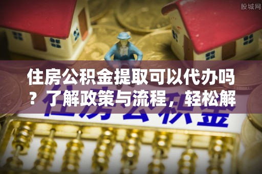 芬园住房公积金提取可以代办吗？了解政策与流程，轻松解决疑惑