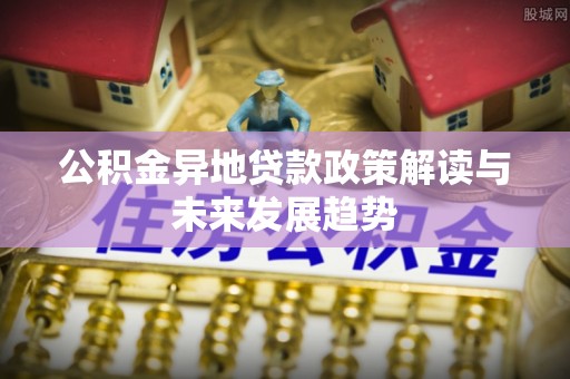 芬园公积金异地贷款政策解读与未来发展趋势