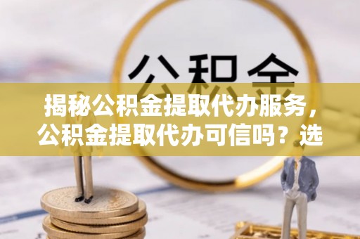 芬园揭秘公积金提取代办服务，公积金提取代办可信吗？选择前你需要知道的真相