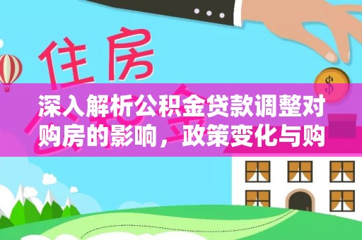 芬园深入解析公积金贷款调整对购房的影响，政策变化与购房者选择