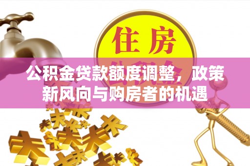 芬园公积金贷款额度调整，政策新风向与购房者的机遇
