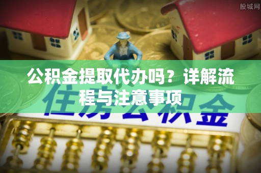 芬园公积金提取代办吗？详解流程与注意事项