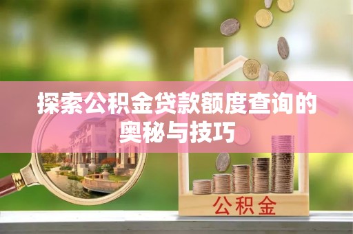 芬园探索公积金贷款额度查询的奥秘与技巧