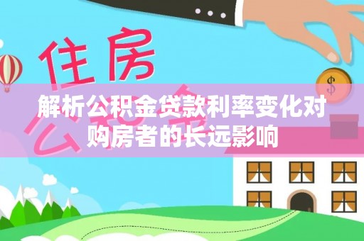 芬园解析公积金贷款利率变化对购房者的长远影响