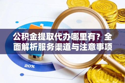 芬园公积金提取代办哪里有？全面解析服务渠道与注意事项