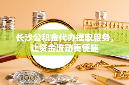 芬园长沙公积金代办提取服务，让资金流动更便捷