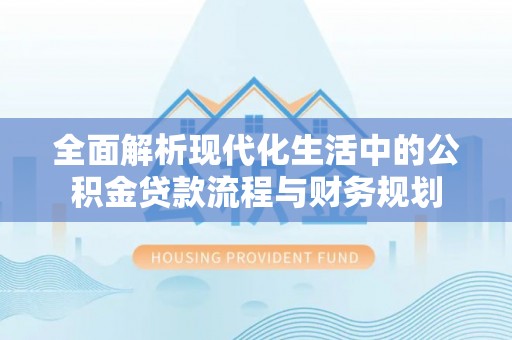 芬园全面解析现代化生活中的公积金贷款流程与财务规划