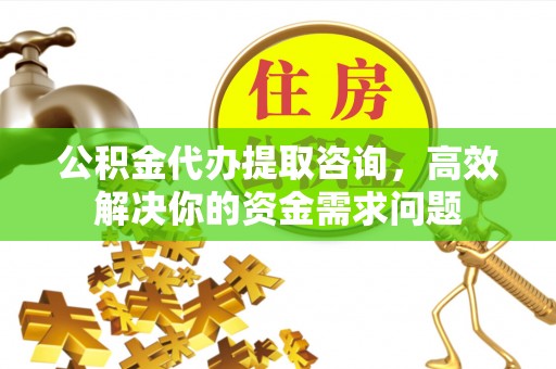 芬园公积金代办提取咨询，高效解决你的资金需求问题