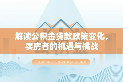 芬园解读公积金贷款政策变化，买房者的机遇与挑战